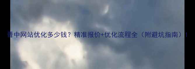图片 晋中网站优化多少钱？精准报价+优化流程全（附避坑指南）1