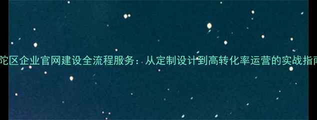 图片 普陀区企业官网建设全流程服务：从定制设计到高转化率运营的实战指南1