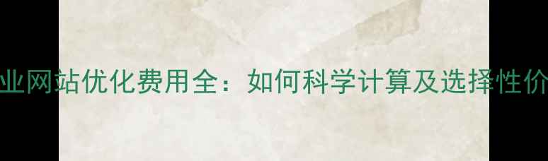 图片 景东企业网站优化费用全：如何科学计算及选择性价比方案