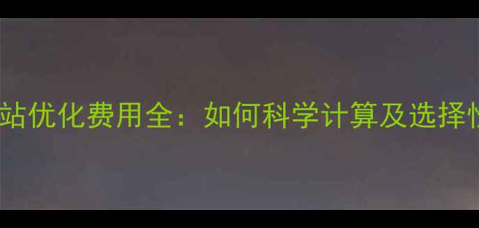 图片 景东企业网站优化费用全：如何科学计算及选择性价比方案1