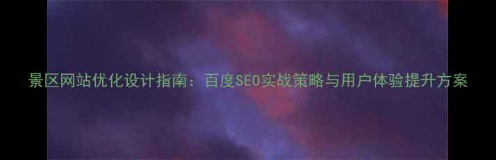 图片 景区网站优化设计指南：百度SEO实战策略与用户体验提升方案