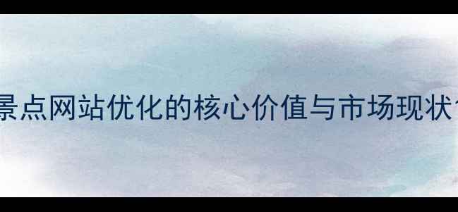 图片 景点网站优化的核心价值与市场现状1