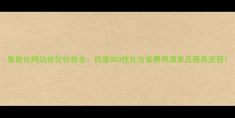 图片 智能化网站优化价格全：百度SEO优化方案费用清单及服务流程1