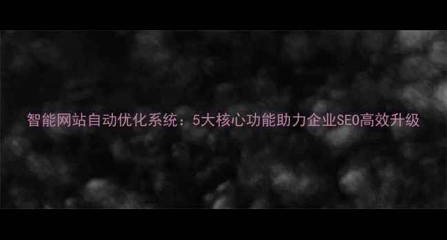 图片 智能网站自动优化系统：5大核心功能助力企业SEO高效升级