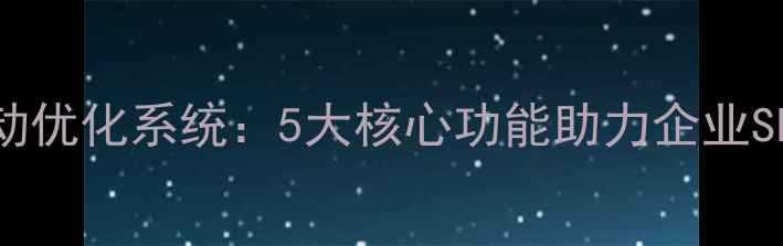 图片 智能网站自动优化系统：5大核心功能助力企业SEO高效升级1