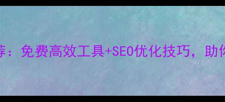 图片 最全网页编辑工具推荐：免费高效工具+SEO优化技巧，助你轻松打造高转化网站