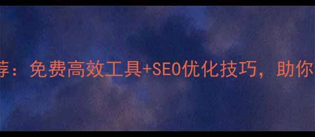 图片 最全网页编辑工具推荐：免费高效工具+SEO优化技巧，助你轻松打造高转化网站2