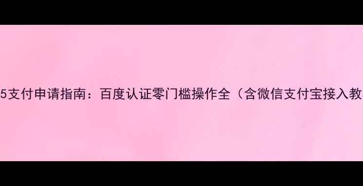 图片 最新H5支付申请指南：百度认证零门槛操作全（含微信支付宝接入教程）2