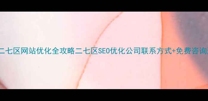 图片 最新二七区网站优化全攻略二七区SEO优化公司联系方式+免费咨询通道2