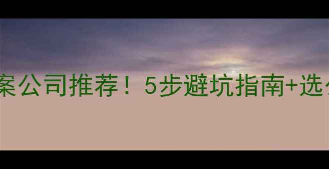 图片 最新域名备案公司推荐！5步避坑指南+选公司全攻略2