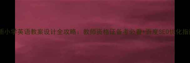 图片 最新小学英语教案设计全攻略：教师资格证备考必看+百度SEO优化指南2