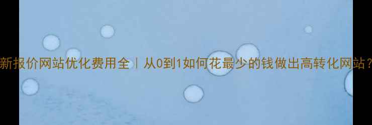 图片 最新报价网站优化费用全｜从0到1如何花最少的钱做出高转化网站？1