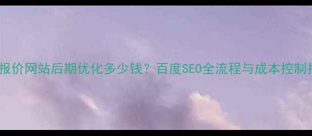 图片 最新报价网站后期优化多少钱？百度SEO全流程与成本控制指南1