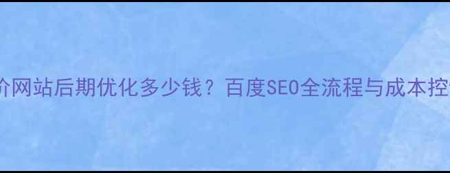 图片 最新报价网站后期优化多少钱？百度SEO全流程与成本控制指南2