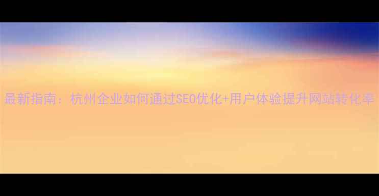 图片 最新指南：杭州企业如何通过SEO优化+用户体验提升网站转化率