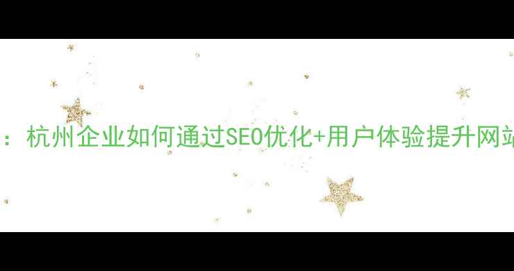 图片 最新指南：杭州企业如何通过SEO优化+用户体验提升网站转化率2
