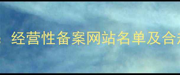 图片 最新指南：经营性备案网站名单及合规要求全2