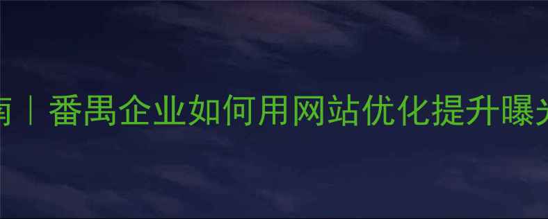 图片 最新指南｜番禺企业如何用网站优化提升曝光+转化1