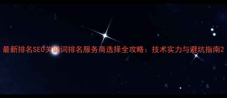 图片 最新排名SEO关键词排名服务商选择全攻略：技术实力与避坑指南2