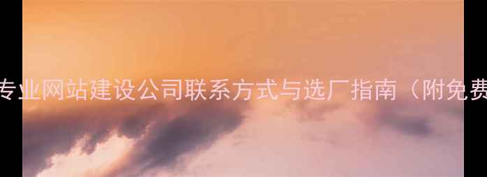 图片 最新排名！专业网站建设公司联系方式与选厂指南（附免费咨询电话）