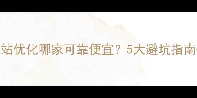 图片 最新推荐网站优化哪家可靠便宜？5大避坑指南+真实案例1