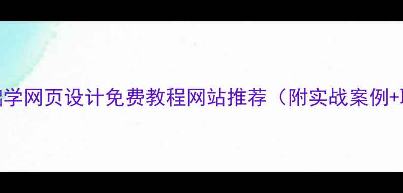 图片 最新版：零基础学网页设计免费教程网站推荐（附实战案例+职业发展指南）