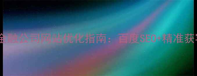 图片 最新版｜金融公司网站优化指南：百度SEO+精准获客全攻略1