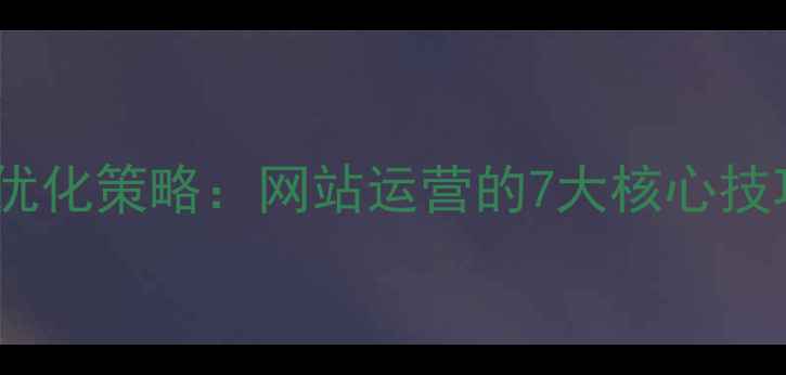 图片 最新百度SEO优化策略：网站运营的7大核心技巧与实战指南