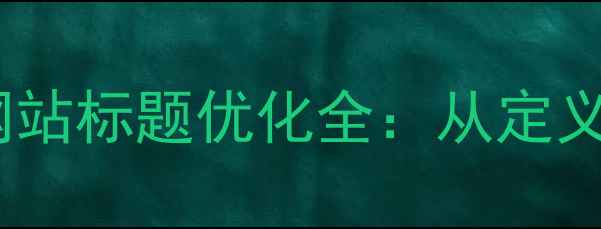 图片 最新百度算法适配指南网站标题优化全：从定义到实操的12个关键要素1