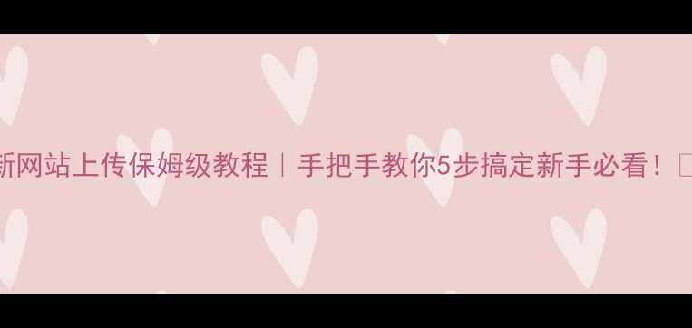 图片 最新网站上传保姆级教程｜手把手教你5步搞定新手必看！🌐✨