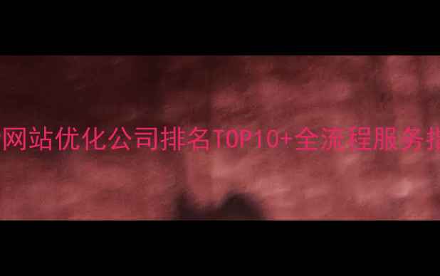 图片 最新网站优化公司排名TOP10+全流程服务指南1