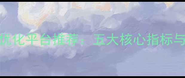 图片 最新网站优化平台推荐：五大核心指标与实操指南