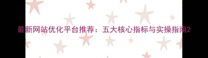 图片 最新网站优化平台推荐：五大核心指标与实操指南2