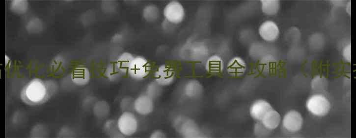 图片 最新网站优化必看技巧+免费工具全攻略（附实操步骤）