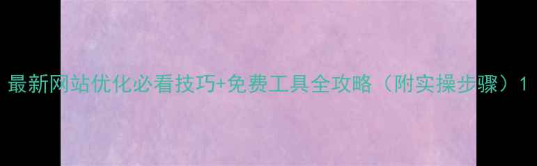 图片 最新网站优化必看技巧+免费工具全攻略（附实操步骤）1