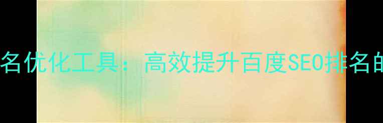 图片 最新网站排名优化工具：高效提升百度SEO排名的实战指南2