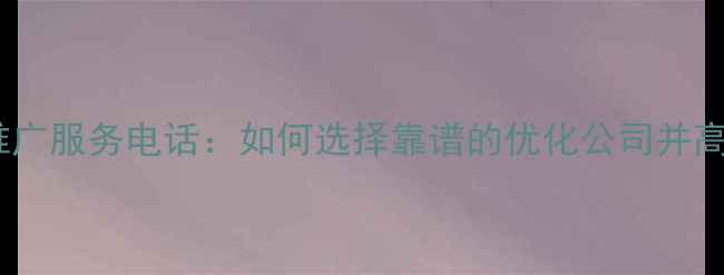 图片 最新网络推广服务电话：如何选择靠谱的优化公司并高效咨询？1