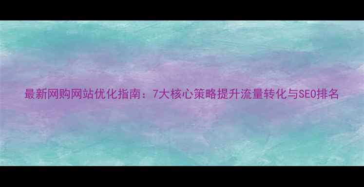 图片 最新网购网站优化指南：7大核心策略提升流量转化与SEO排名