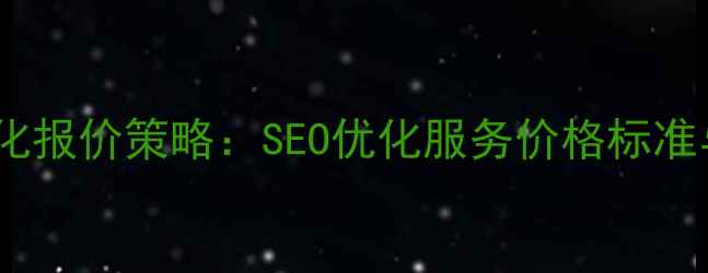 图片 最新获客网站优化报价策略：SEO优化服务价格标准与成本控制指南1