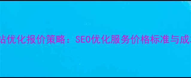 图片 最新获客网站优化报价策略：SEO优化服务价格标准与成本控制指南2