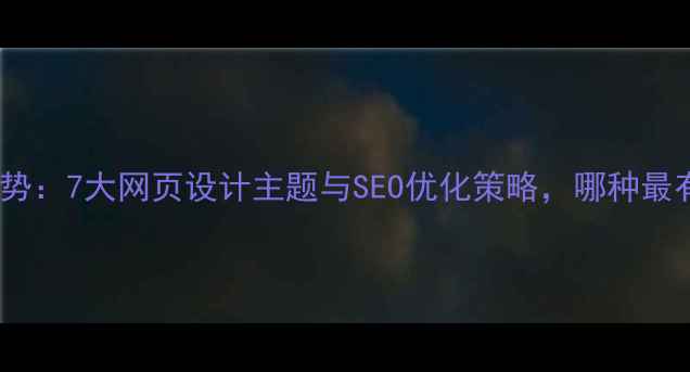 图片 最新趋势：7大网页设计主题与SEO优化策略，哪种最有效？2