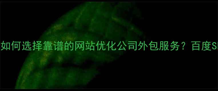 图片 最新！企业如何选择靠谱的网站优化公司外包服务？百度SEO实战指南