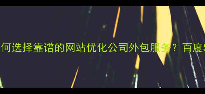 图片 最新！企业如何选择靠谱的网站优化公司外包服务？百度SEO实战指南2