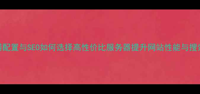 图片 服务器配置与SEO如何选择高性价比服务器提升网站性能与搜索排名