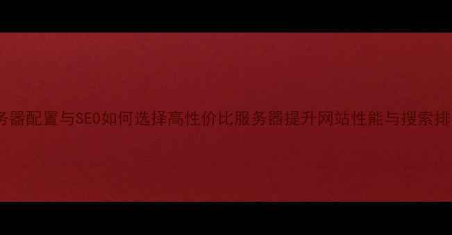 图片 服务器配置与SEO如何选择高性价比服务器提升网站性能与搜索排名2