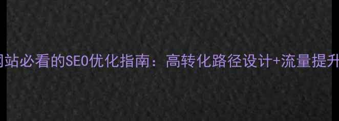 图片 服务推广网站必看的SEO优化指南：高转化路径设计+流量提升实战策略2