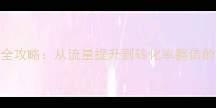 图片 服务网站优化全攻略：从流量提升到转化率翻倍的7大实战步骤1