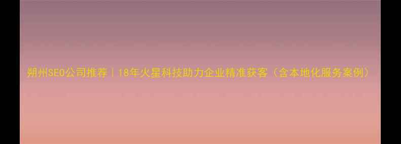 图片 朔州SEO公司推荐｜18年火星科技助力企业精准获客（含本地化服务案例）