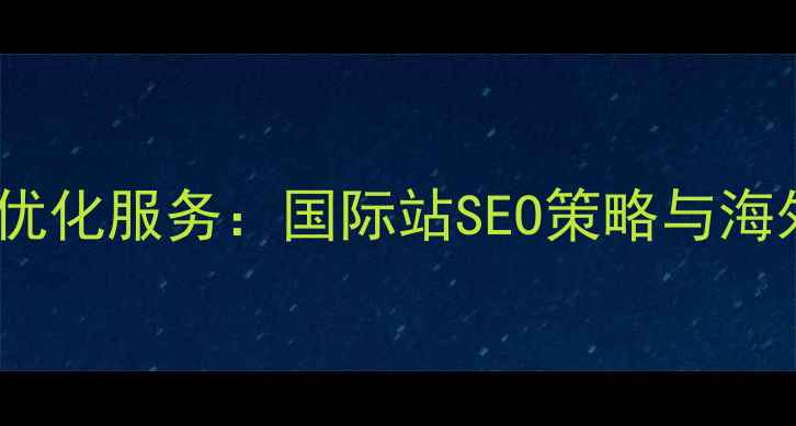 图片 朔州外贸网站优化服务：国际站SEO策略与海外流量转化全1