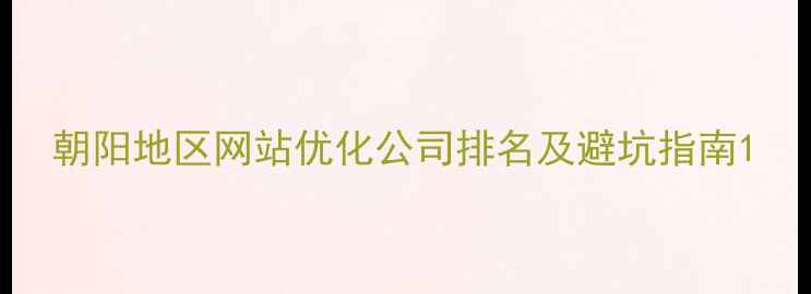 图片 朝阳地区网站优化公司排名及避坑指南1